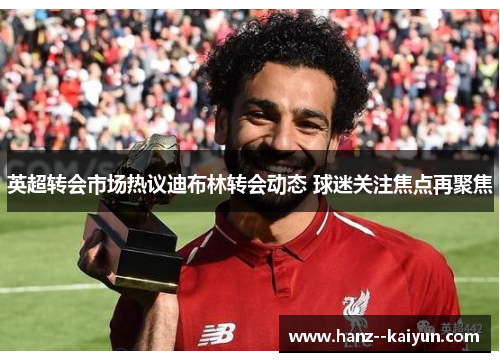 英超转会市场热议迪布林转会动态 球迷关注焦点再聚焦