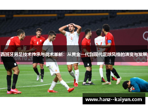 西班牙男足技术传承与战术革新:从黄金一代到现代足球风格的演变与发展 西班牙男足技术传承与战术革新:从黄金一代到现代足球风格的演变与发展