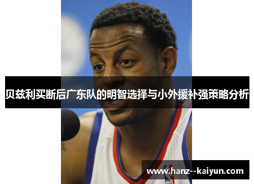 贝兹利买断后广东队的明智选择与小外援补强策略分析 贝兹利买断后广东队的明智选择与小外援补强策略分析