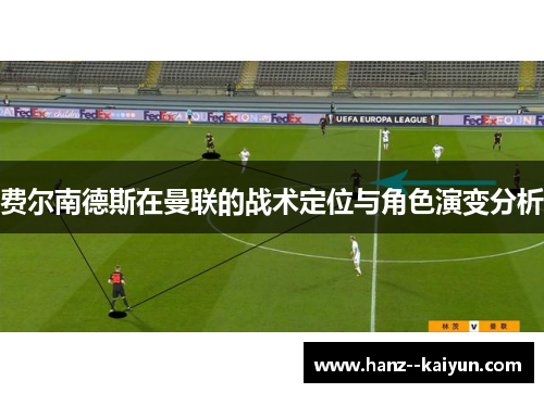 费尔南德斯在曼联的战术定位与角色演变分析 费尔南德斯在曼联的战术定位与角色演变分析