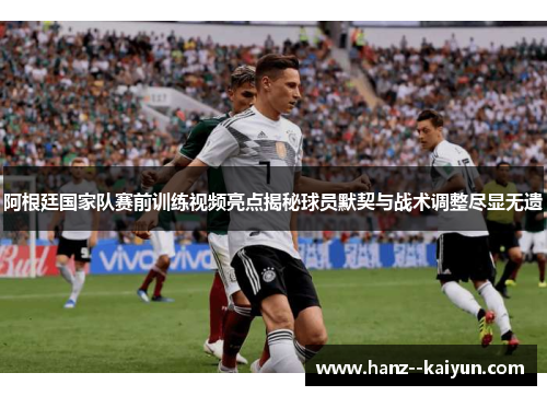 阿根廷国家队赛前训练视频亮点揭秘球员默契与战术调整尽显无遗