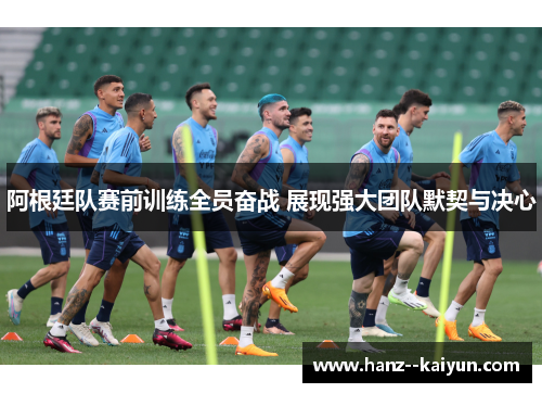 阿根廷队赛前训练全员奋战 展现强大团队默契与决心
