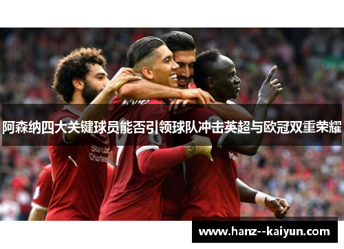 阿森纳四大关键球员能否引领球队冲击英超与欧冠双重荣耀