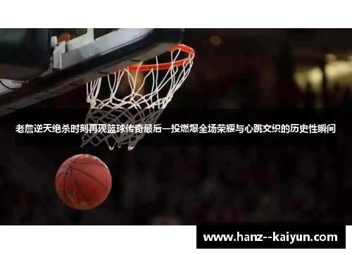 老詹逆天绝杀时刻再现篮球传奇最后一投燃爆全场荣耀与心跳交织的历史性瞬间
