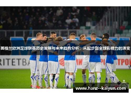 英格兰欧洲足球联赛历史发展与未来趋势分析:从起步到全球影响力的演变 英格兰欧洲足球联赛历史发展与未来趋势分析:从起步到全球影响力的演变