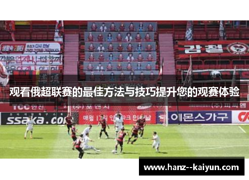 观看俄超联赛的最佳方法与技巧提升您的观赛体验 观看俄超联赛的最佳方法与技巧提升您的观赛体验