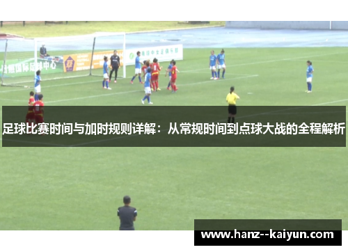 足球比赛时间与加时规则详解:从常规时间到点球大战的全程解析 足球比赛时间与加时规则详解:从常规时间到点球大战的全程解析