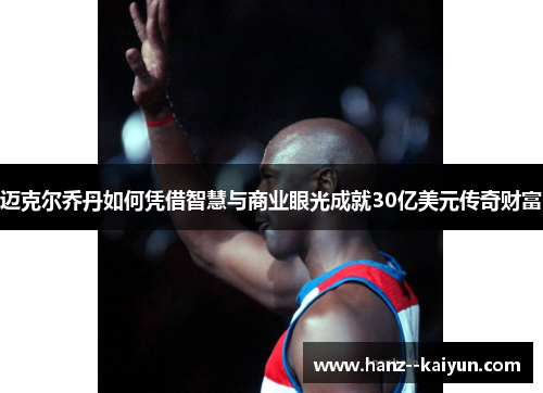 迈克尔乔丹如何凭借智慧与商业眼光成就30亿美元传奇财富