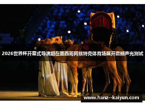 2026世界杯开幕式导演组在墨西哥阿兹特克体育场展开震撼声光测试 2026世界杯开幕式导演组在墨西哥阿兹特克体育场展开震撼声光测试