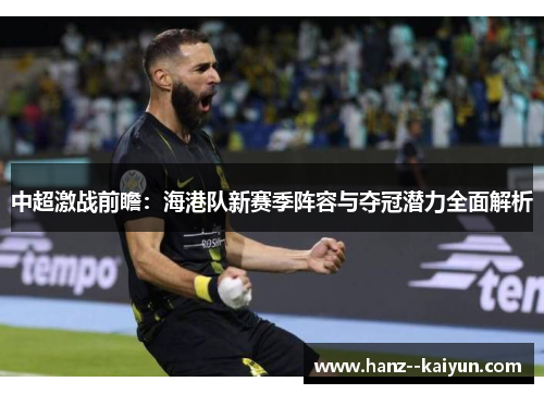 中超激战前瞻:海港队新赛季阵容与夺冠潜力全面解析 中超激战前瞻:海港队新赛季阵容与夺冠潜力全面解析