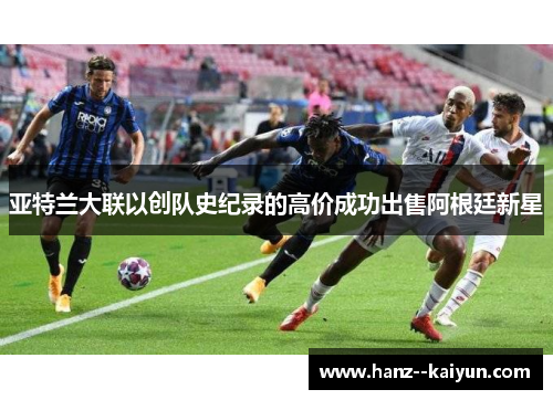 亚特兰大联以创队史纪录的高价成功出售阿根廷新星 亚特兰大联以创队史纪录的高价成功出售阿根廷新星
