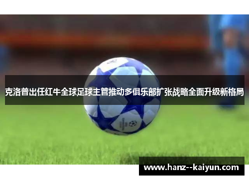 克洛普出任红牛全球足球主管推动多俱乐部扩张战略全面升级新格局 克洛普出任红牛全球足球主管推动多俱乐部扩张战略全面升级新格局