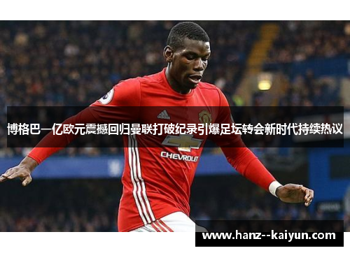博格巴一亿欧元震撼回归曼联打破纪录引爆足坛转会新时代持续热议 博格巴一亿欧元震撼回归曼联打破纪录引爆足坛转会新时代持续热议