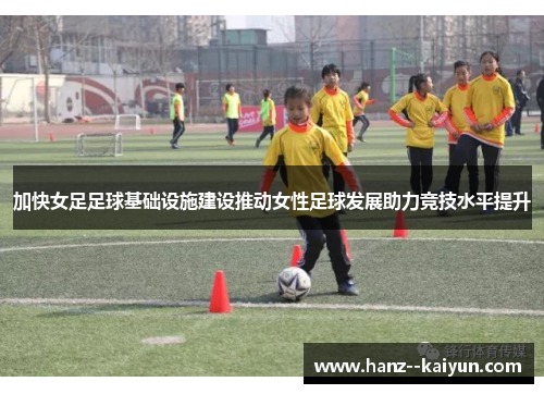 加快女足足球基础设施建设推动女性足球发展助力竞技水平提升 加快女足足球基础设施建设推动女性足球发展助力竞技水平提升