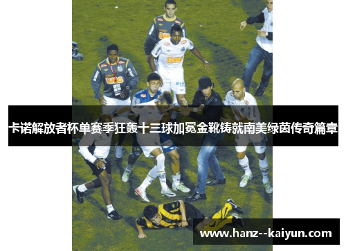 卡诺解放者杯单赛季狂轰十三球加冕金靴铸就南美绿茵传奇篇章 卡诺解放者杯单赛季狂轰十三球加冕金靴铸就南美绿茵传奇篇章