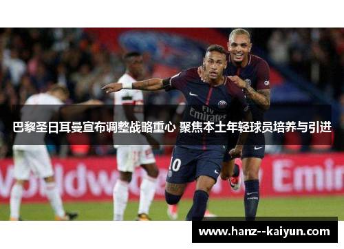 巴黎圣日耳曼宣布调整战略重心 聚焦本土年轻球员培养与引进