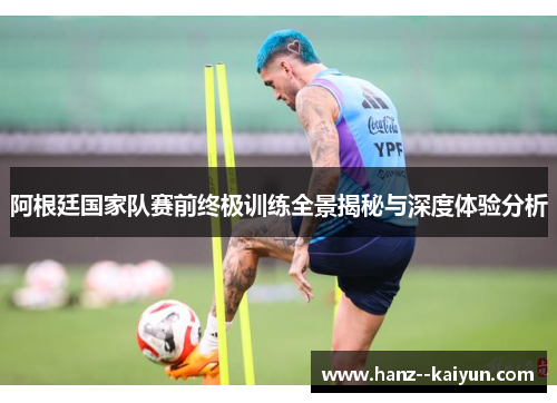 阿根廷国家队赛前终极训练全景揭秘与深度体验分析 阿根廷国家队赛前终极训练全景揭秘与深度体验分析