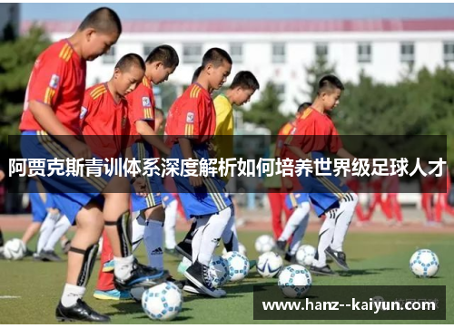 阿贾克斯青训体系深度解析如何培养世界级足球人才 阿贾克斯青训体系深度解析如何培养世界级足球人才
