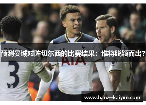 预测曼城对阵切尔西的比赛结果:谁将脱颖而出? 预测曼城对阵切尔西的比赛结果:谁将脱颖而出?