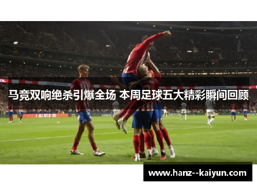 马竞双响绝杀引爆全场 本周足球五大精彩瞬间回顾 马竞双响绝杀引爆全场 本周足球五大精彩瞬间回顾