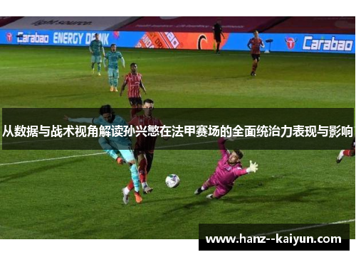 从数据与战术视角解读孙兴慜在法甲赛场的全面统治力表现与影响 从数据与战术视角解读孙兴慜在法甲赛场的全面统治力表现与影响