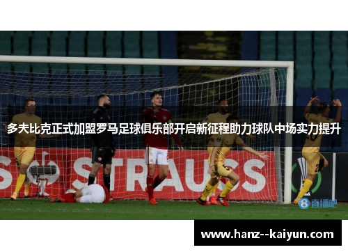 多夫比克正式加盟罗马足球俱乐部开启新征程助力球队中场实力提升 多夫比克正式加盟罗马足球俱乐部开启新征程助力球队中场实力提升