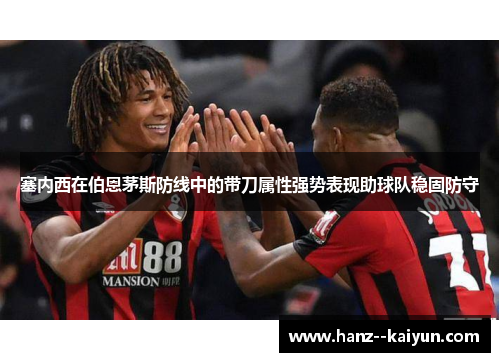 塞内西在伯恩茅斯防线中的带刀属性强势表现助球队稳固防守 塞内西在伯恩茅斯防线中的带刀属性强势表现助球队稳固防守